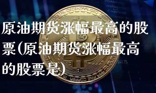 原油期货涨幅最高的股票(原油期货涨幅最高的股票是)_https://www.tuogunzhijia.com_国际期货_第1张