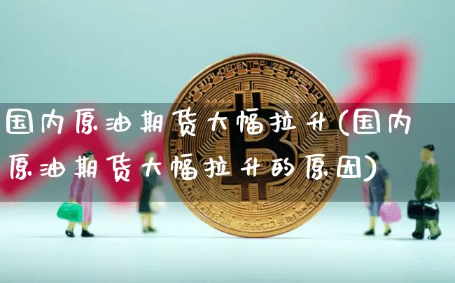 国内原油期货大幅拉升(国内原油期货大幅拉升的原因)_https://www.tuogunzhijia.com_道指期货_第1张