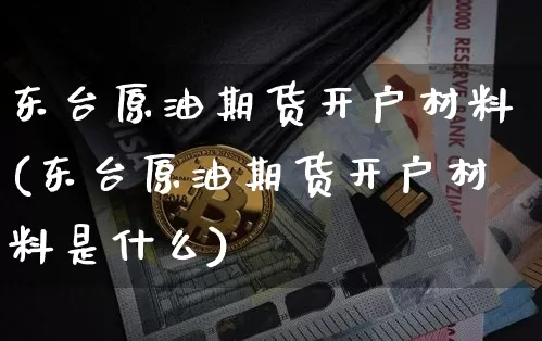 东台原油期货开户材料(东台原油期货开户材料是什么)_https://www.tuogunzhijia.com_黄金期货_第1张