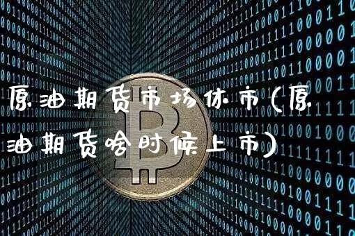 原油期货市场休市(原油期货啥时候上市)_https://www.tuogunzhijia.com_黄金期货_第1张
