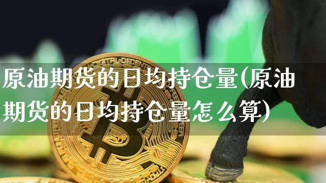 原油期货的日均持仓量(原油期货的日均持仓量怎么算)_https://www.tuogunzhijia.com_黄金期货_第1张