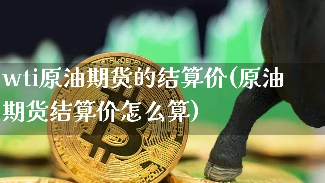 wti原油期货的结算价(原油期货结算价怎么算)_https://www.tuogunzhijia.com_内盘期货_第1张