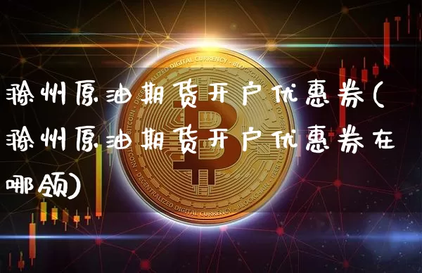 滁州原油期货开户优惠券(滁州原油期货开户优惠券在哪领)_https://www.tuogunzhijia.com_黄金期货_第1张