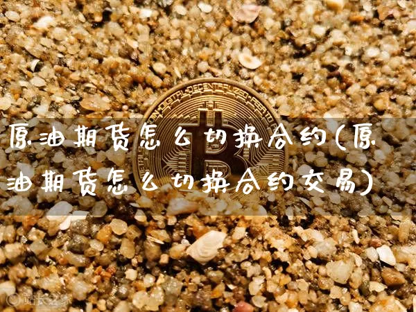 原油期货怎么切换合约(原油期货怎么切换合约交易)_https://www.tuogunzhijia.com_道指期货_第1张