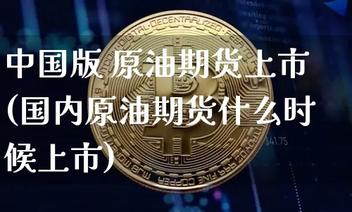 中国版 原油期货上市(国内原油期货什么时候上市)_https://www.tuogunzhijia.com_国际期货_第1张