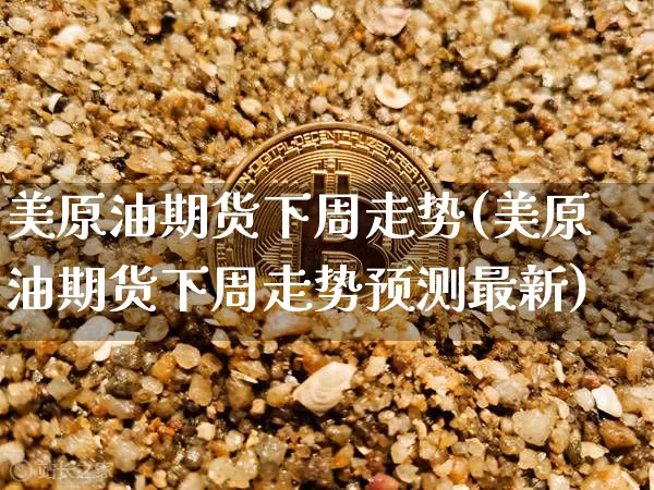 美原油期货下周走势(美原油期货下周走势预测最新)_https://www.tuogunzhijia.com_黄金期货_第1张