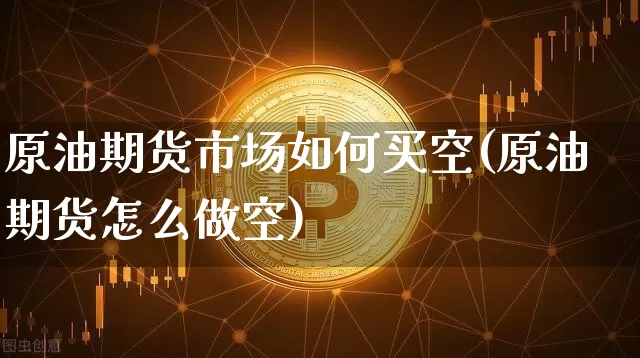 原油期货市场如何买空(原油期货怎么做空)_https://www.tuogunzhijia.com_内盘期货_第1张