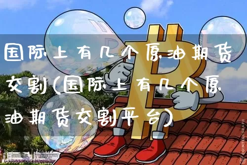 国际上有几个原油期货交割(国际上有几个原油期货交割平台)_https://www.tuogunzhijia.com_纳指期货_第1张