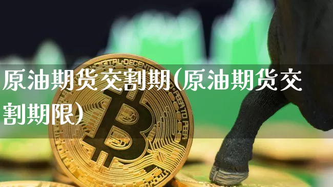 原油期货交割期(原油期货交割期限)_https://www.tuogunzhijia.com_纳指期货_第1张