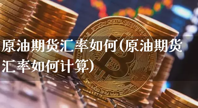 原油期货汇率如何(原油期货汇率如何计算)_https://www.tuogunzhijia.com_道指期货_第1张