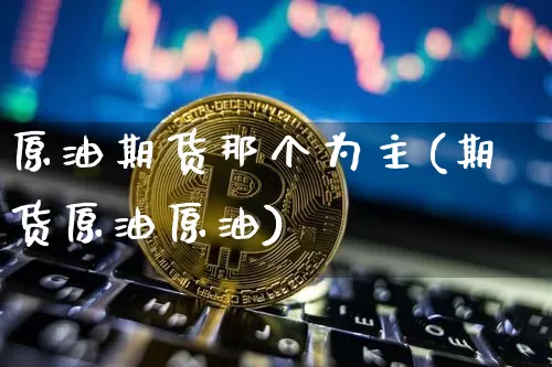 原油期货那个为主(期货原油原油)_https://www.tuogunzhijia.com_道指期货_第1张