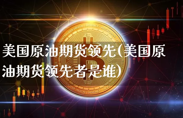 美国原油期货领先(美国原油期货领先者是谁)_https://www.tuogunzhijia.com_道指期货_第1张