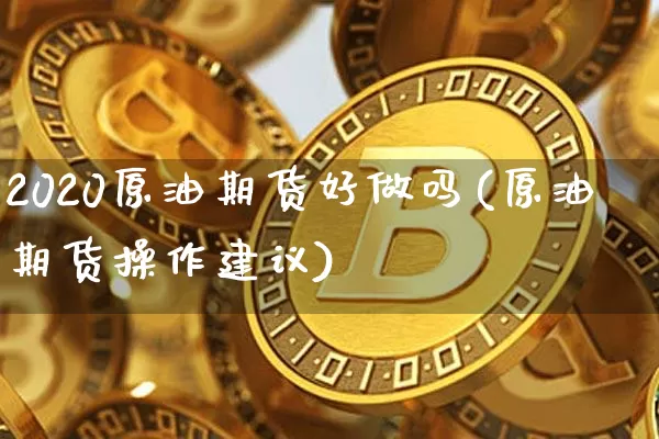 2020原油期货好做吗(原油期货操作建议)_https://www.tuogunzhijia.com_内盘期货_第1张