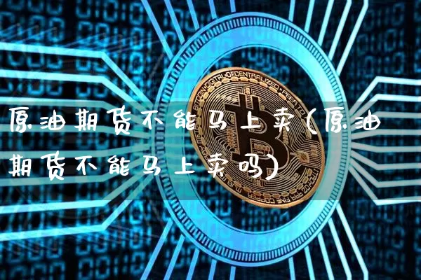 原油期货不能马上卖(原油期货不能马上卖吗)_https://www.tuogunzhijia.com_纳指期货_第1张