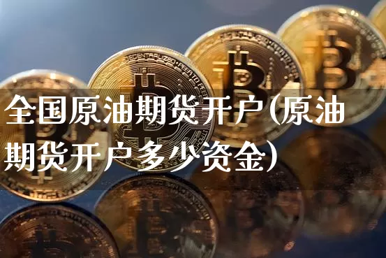 全国原油期货开户(原油期货开户多少资金)_https://www.tuogunzhijia.com_黄金期货_第1张