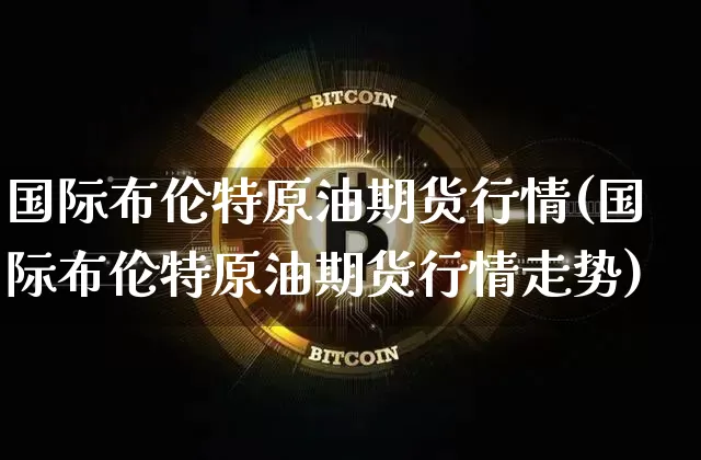 国际布伦特原油期货行情(国际布伦特原油期货行情走势)_https://www.tuogunzhijia.com_恒指期货_第1张