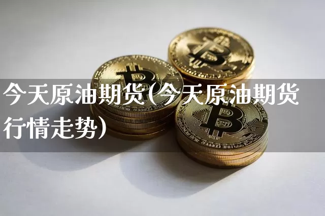 今天原油期货(今天原油期货行情走势)_https://www.tuogunzhijia.com_内盘期货_第1张