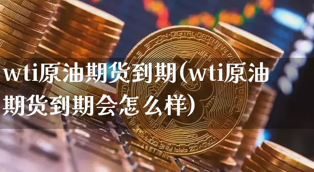 wti原油期货到期(wti原油期货到期会怎么样)_https://www.tuogunzhijia.com_恒指期货_第1张