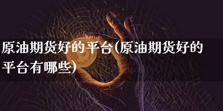原油期货好的平台(原油期货好的平台有哪些)_https://www.tuogunzhijia.com_纳指期货_第1张