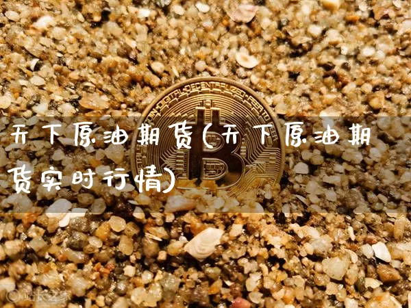 天下原油期货(天下原油期货实时行情)_https://www.tuogunzhijia.com_道指期货_第1张