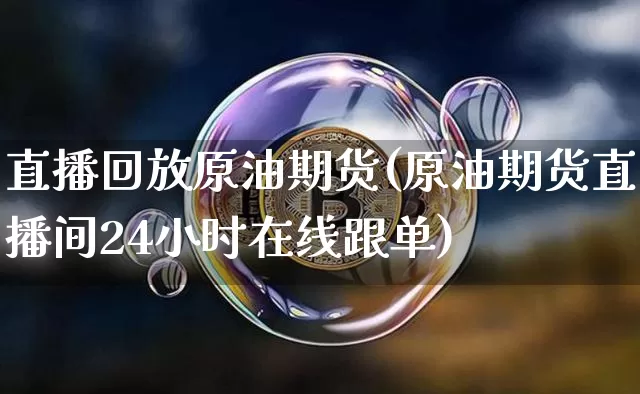 直播回放原油期货(原油期货直播间24小时在线跟单)_https://www.tuogunzhijia.com_道指期货_第1张