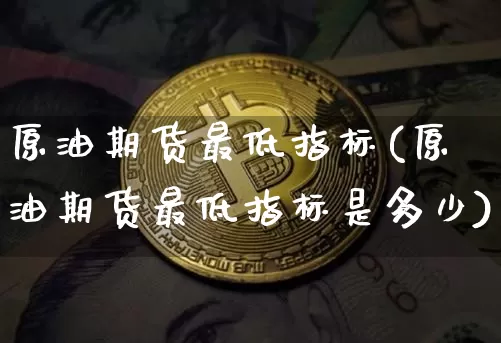 原油期货最低指标(原油期货最低指标是多少)_https://www.tuogunzhijia.com_道指期货_第1张