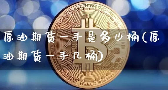 原油期货一手是多少桶(原油期货一手几桶)_https://www.tuogunzhijia.com_原油期货_第1张