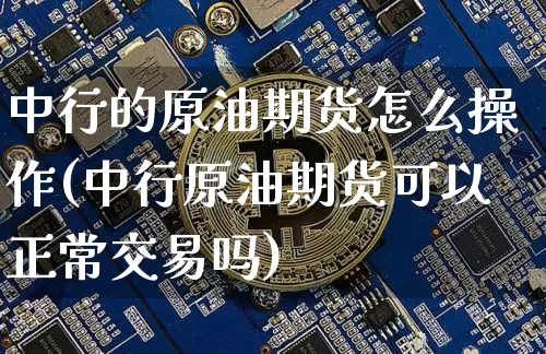 中行的原油期货怎么操作(中行原油期货可以正常交易吗)_https://www.tuogunzhijia.com_原油期货_第1张