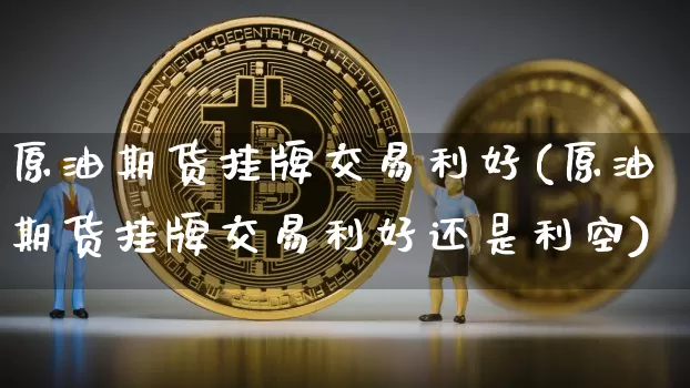 原油期货挂牌交易利好(原油期货挂牌交易利好还是利空)_https://www.tuogunzhijia.com_黄金期货_第1张