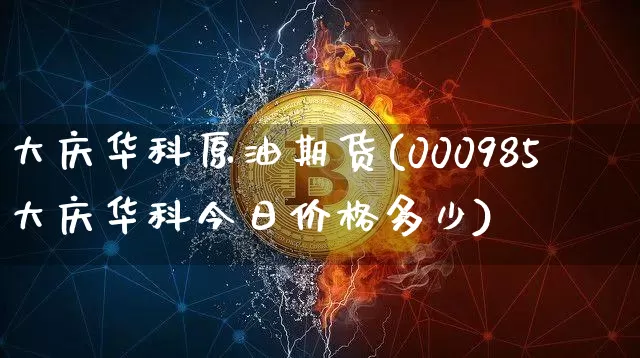 大庆华科原油期货(000985大庆华科今日价格多少)_https://www.tuogunzhijia.com_恒指期货_第1张