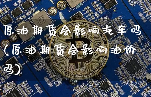 原油期货会影响汽车吗(原油期货会影响油价吗)_https://www.tuogunzhijia.com_纳指期货_第1张