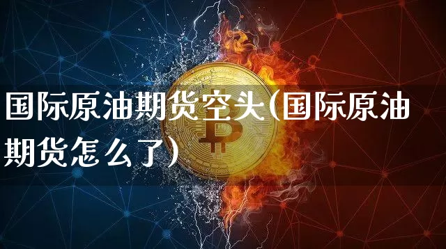 国际原油期货空头(国际原油期货怎么了)_https://www.tuogunzhijia.com_恒指期货_第1张