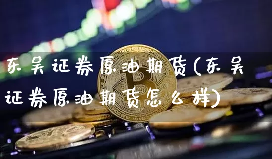 东吴证券原油期货(东吴证券原油期货怎么样)_https://www.tuogunzhijia.com_道指期货_第1张