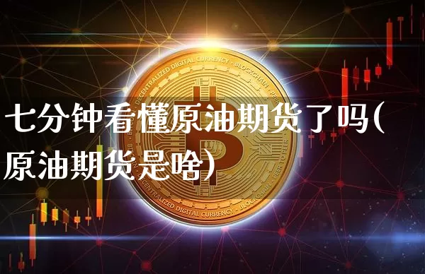 七分钟看懂原油期货了吗(原油期货是啥)_https://www.tuogunzhijia.com_原油期货_第1张