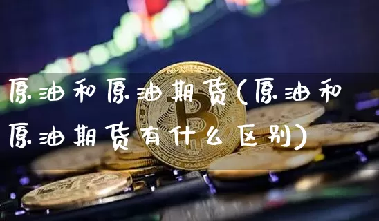 原油和原油期货(原油和原油期货有什么区别)_https://www.tuogunzhijia.com_黄金期货_第1张