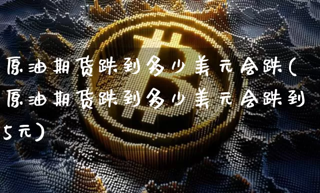 原油期货跌到多少美元会跌(原油期货跌到多少美元会跌到5元)_https://www.tuogunzhijia.com_内盘期货_第1张