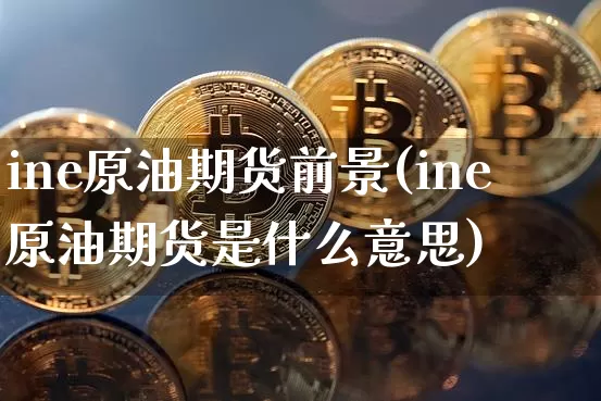 ine原油期货前景(ine原油期货是什么意思)_https://www.tuogunzhijia.com_恒指期货_第1张