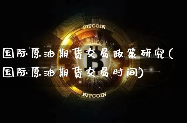 国际原油期货交易政策研究(国际原油期货交易时间)_https://www.tuogunzhijia.com_恒指期货_第1张
