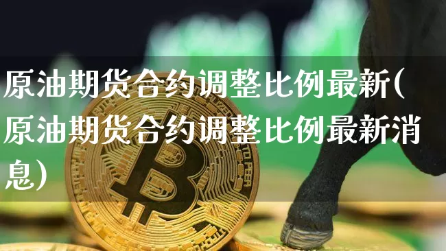 原油期货合约调整比例最新(原油期货合约调整比例最新消息)_https://www.tuogunzhijia.com_纳指期货_第1张