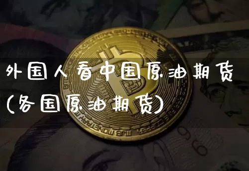 外国人看中国原油期货(各国原油期货)_https://www.tuogunzhijia.com_道指期货_第1张