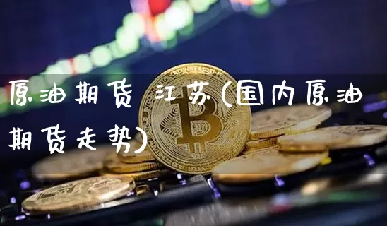 原油期货 江苏(国内原油期货走势)_https://www.tuogunzhijia.com_纳指期货_第1张
