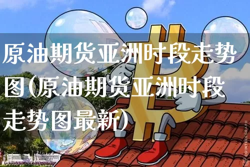 原油期货亚洲时段走势图(原油期货亚洲时段走势图最新)_https://www.tuogunzhijia.com_道指期货_第1张