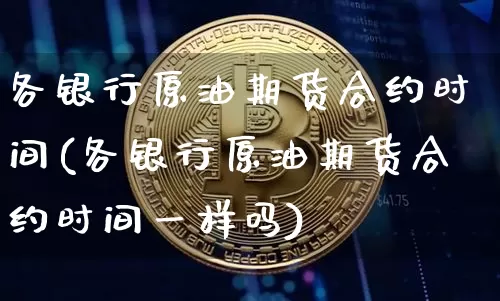 各银行原油期货合约时间(各银行原油期货合约时间一样吗)_https://www.tuogunzhijia.com_国际期货_第1张