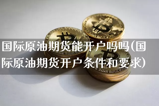 国际原油期货能开户吗吗(国际原油期货开户条件和要求)_https://www.tuogunzhijia.com_黄金期货_第1张