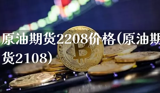 原油期货2208价格(原油期货2108)_https://www.tuogunzhijia.com_道指期货_第1张