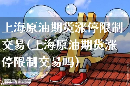 上海原油期货涨停限制交易(上海原油期货涨停限制交易吗)_https://www.tuogunzhijia.com_内盘期货_第1张