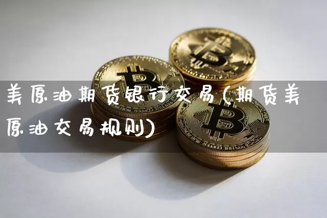美原油期货银行交易(期货美原油交易规则)_https://www.tuogunzhijia.com_道指期货_第1张