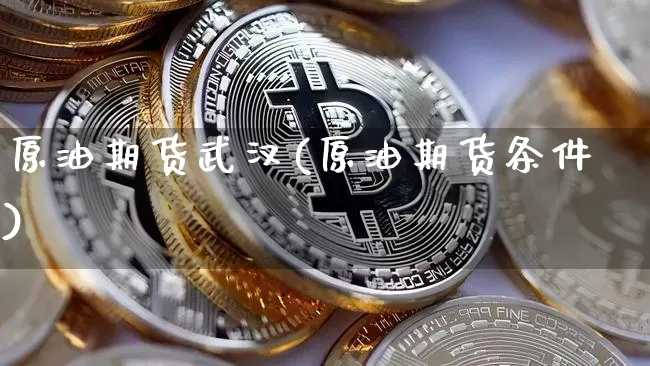 原油期货武汉(原油期货条件)_https://www.tuogunzhijia.com_内盘期货_第1张