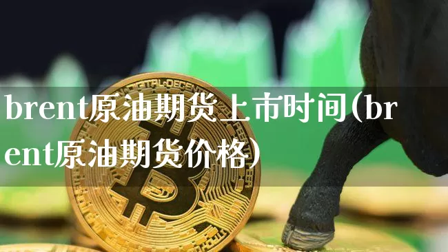brent原油期货上市时间(brent原油期货价格)_https://www.tuogunzhijia.com_纳指期货_第1张