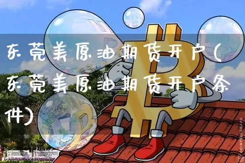 东莞美原油期货开户(东莞美原油期货开户条件)_https://www.tuogunzhijia.com_黄金期货_第1张